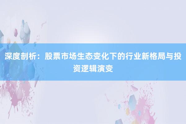 深度剖析：股票市场生态变化下的行业新格局与投资逻辑演变