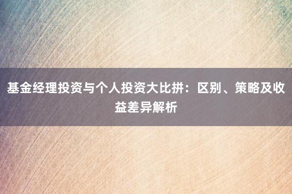 基金经理投资与个人投资大比拼：区别、策略及收益差异解析