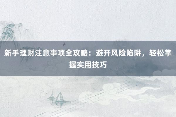 新手理财注意事项全攻略：避开风险陷阱，轻松掌握实用技巧