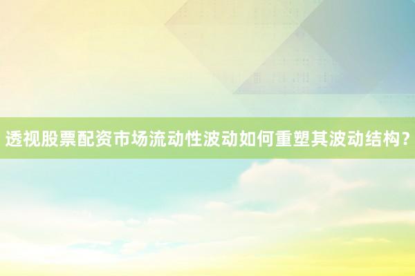 透视股票配资市场流动性波动如何重塑其波动结构？