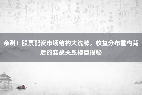 亲测！股票配资市场结构大洗牌，收益分布重构背后的实战关系模型揭秘