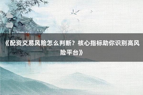 《配资交易风险怎么判断？核心指标助你识别高风险平台》