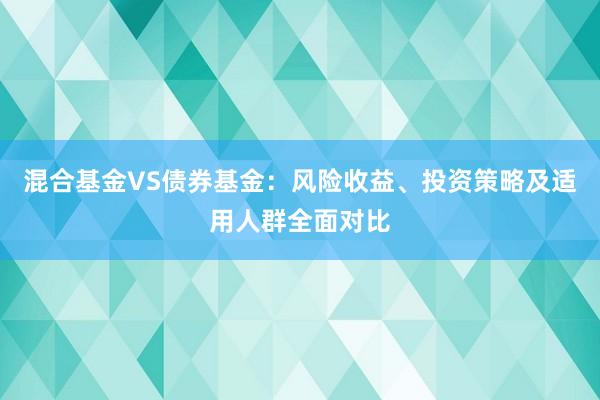 混合基金VS债券基金：风险收益、投资策略及适用人群全面对比