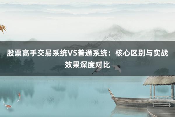 股票高手交易系统VS普通系统：核心区别与实战效果深度对比