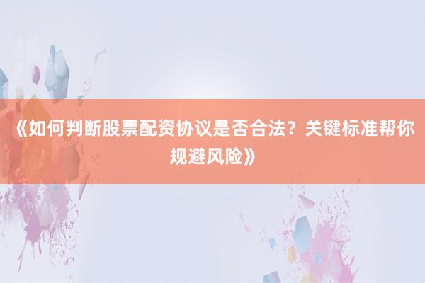 《如何判断股票配资协议是否合法？关键标准帮你规避风险》