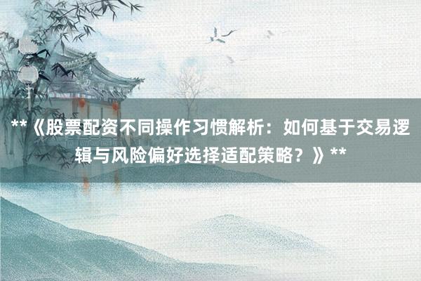 **《股票配资不同操作习惯解析：如何基于交易逻辑与风险偏好选择适配策略？》**