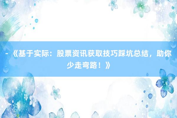 - 《基于实际：股票资讯获取技巧踩坑总结，助你少走弯路！》