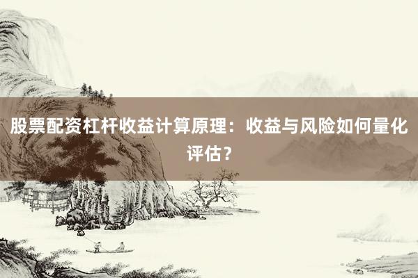 股票配资杠杆收益计算原理：收益与风险如何量化评估？