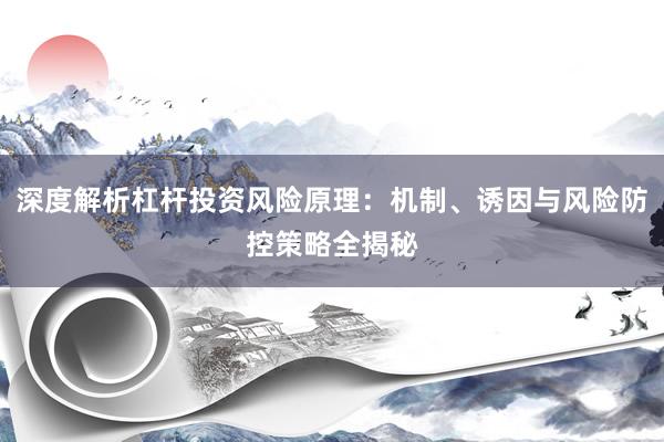 深度解析杠杆投资风险原理：机制、诱因与风险防控策略全揭秘