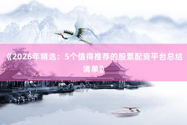 《2026年精选：5个值得推荐的股票配资平台总结清单》