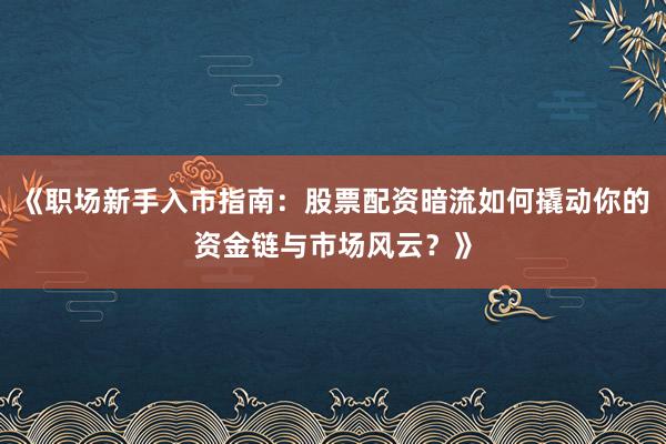 《职场新手入市指南：股票配资暗流如何撬动你的资金链与市场风云？》