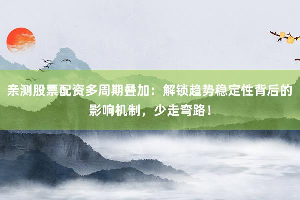 亲测股票配资多周期叠加：解锁趋势稳定性背后的影响机制，少走弯路！