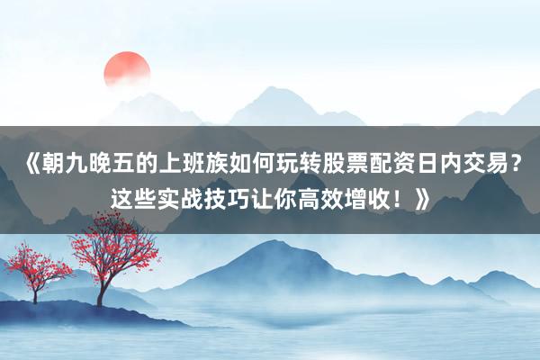 《朝九晚五的上班族如何玩转股票配资日内交易？这些实战技巧让你高效增收！》
