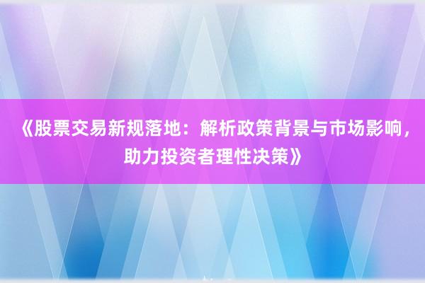 《股票交易新规落地：解析政策背景与市场影响，助力投资者理性决策》
