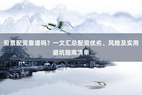 股票配资靠谱吗？一文汇总配资优劣、风险及实用避坑指南清单