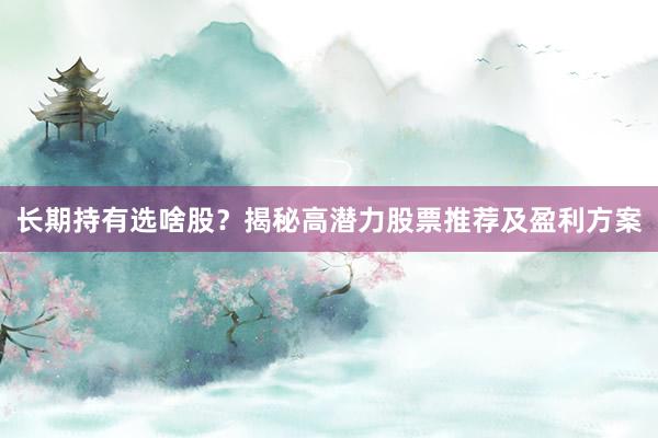 长期持有选啥股？揭秘高潜力股票推荐及盈利方案