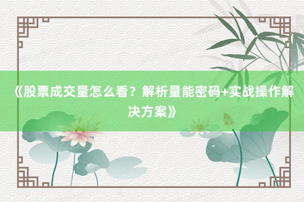 《股票成交量怎么看？解析量能密码+实战操作解决方案》