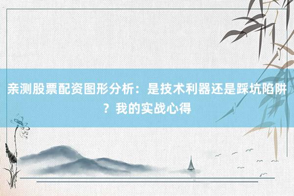 亲测股票配资图形分析：是技术利器还是踩坑陷阱？我的实战心得