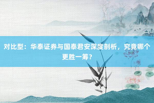 对比型：华泰证券与国泰君安深度剖析，究竟哪个更胜一筹？