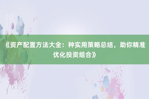 《资产配置方法大全：种实用策略总结，助你精准优化投资组合》