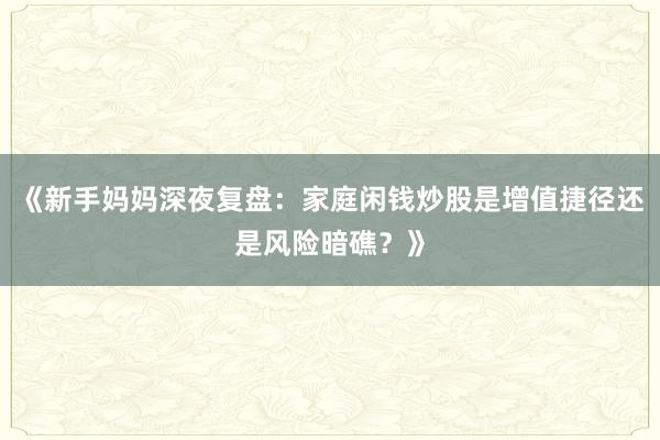 《新手妈妈深夜复盘：家庭闲钱炒股是增值捷径还是风险暗礁？》