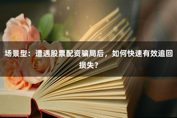 场景型：遭遇股票配资骗局后，如何快速有效追回损失？