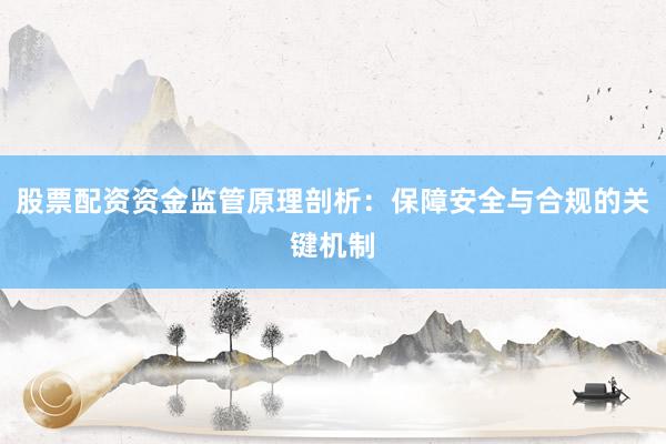 股票配资资金监管原理剖析：保障安全与合规的关键机制
