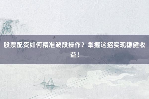 股票配资如何精准波段操作？掌握这招实现稳健收益！