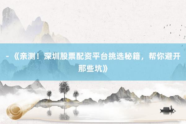 - 《亲测！深圳股票配资平台挑选秘籍，帮你避开那些坑》