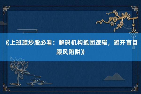 《上班族炒股必看：解码机构抱团逻辑，避开盲目跟风陷阱》