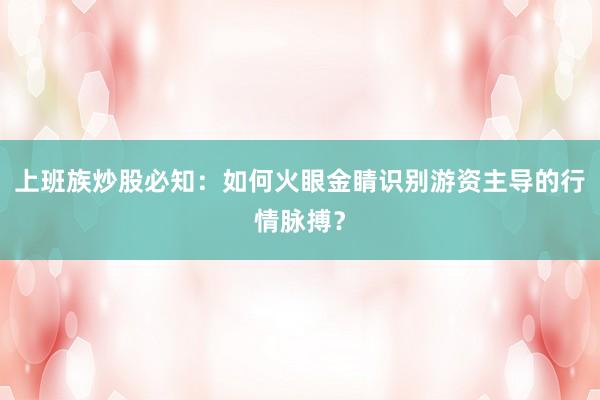 上班族炒股必知：如何火眼金睛识别游资主导的行情脉搏？