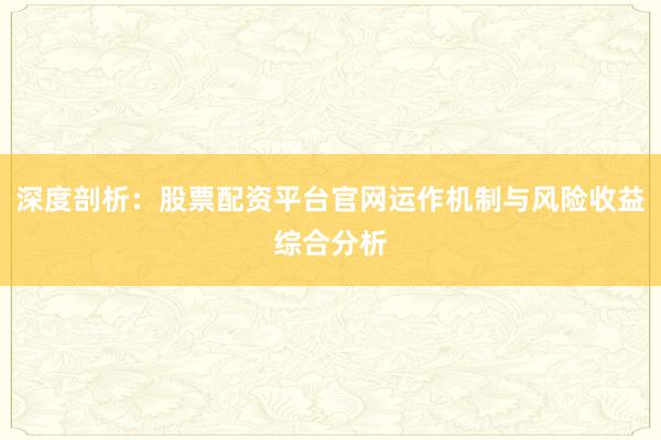 深度剖析：股票配资平台官网运作机制与风险收益综合分析