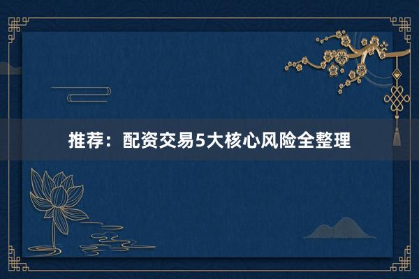 推荐：配资交易5大核心风险全整理