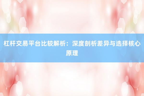 杠杆交易平台比较解析：深度剖析差异与选择核心原理