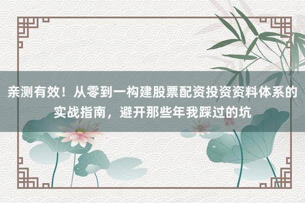 亲测有效！从零到一构建股票配资投资资料体系的实战指南，避开那些年我踩过的坑