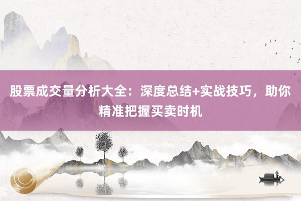 股票成交量分析大全：深度总结+实战技巧，助你精准把握买卖时机
