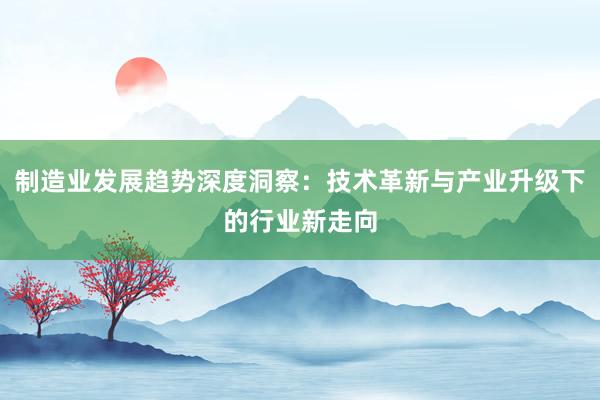 制造业发展趋势深度洞察：技术革新与产业升级下的行业新走向
