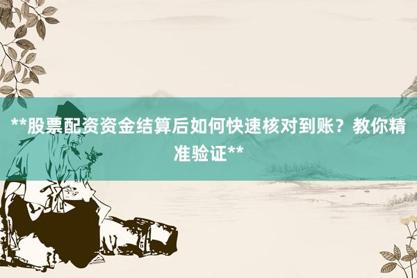 **股票配资资金结算后如何快速核对到账？教你精准验证**