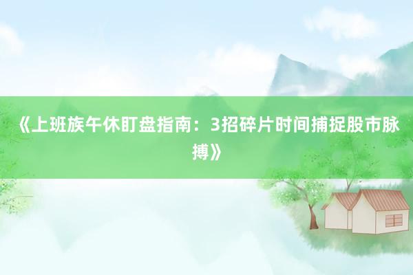 《上班族午休盯盘指南：3招碎片时间捕捉股市脉搏》