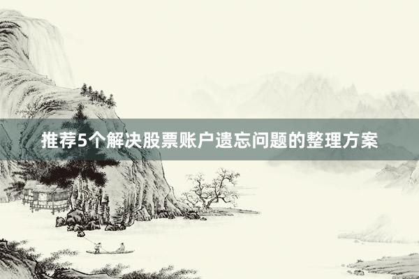 推荐5个解决股票账户遗忘问题的整理方案