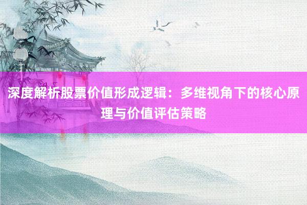 深度解析股票价值形成逻辑：多维视角下的核心原理与价值评估策略