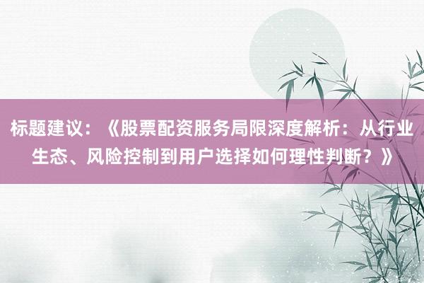 标题建议：《股票配资服务局限深度解析：从行业生态、风险控制到用户选择如何理性判断？》