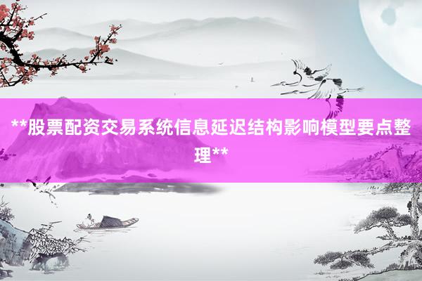 **股票配资交易系统信息延迟结构影响模型要点整理**