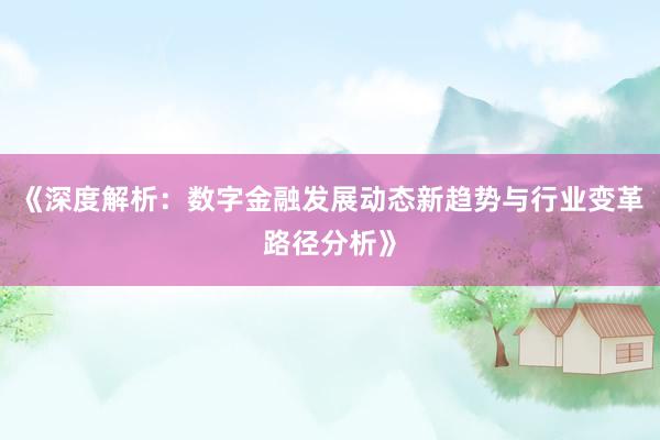 《深度解析：数字金融发展动态新趋势与行业变革路径分析》