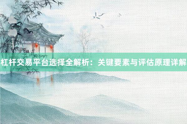 杠杆交易平台选择全解析：关键要素与评估原理详解