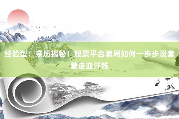 经验型：亲历揭秘！股票平台骗局如何一步步设套骗走血汗钱