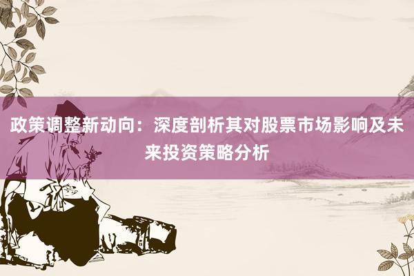 政策调整新动向：深度剖析其对股票市场影响及未来投资策略分析