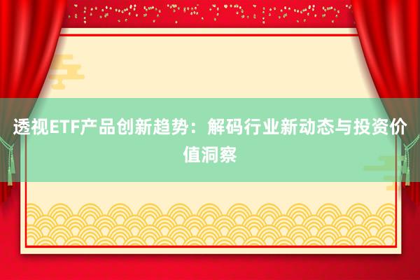 透视ETF产品创新趋势：解码行业新动态与投资价值洞察