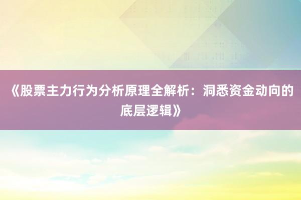 《股票主力行为分析原理全解析：洞悉资金动向的底层逻辑》