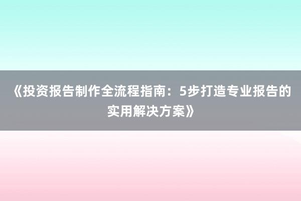 《投资报告制作全流程指南：5步打造专业报告的实用解决方案》